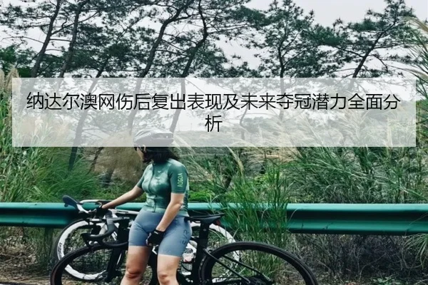 纳达尔澳网伤后复出表现及未来夺冠潜力全面分析